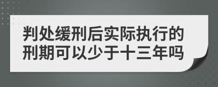 判处缓刑后实际执行的刑期可以少于十三年吗