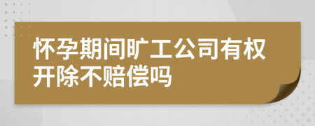 怀孕期间旷工公司有权开除不赔偿吗