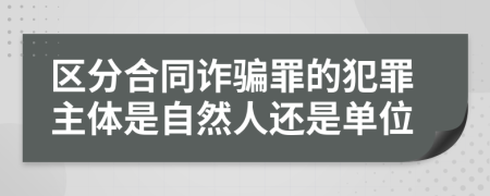 区分合同诈骗罪的犯罪主体是自然人还是单位