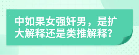 中如果女强奸男，是扩大解释还是类推解释？