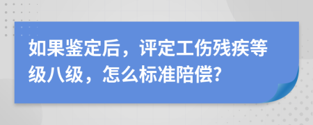 如果鉴定后，评定工伤残疾等级八级，怎么标准陪偿?