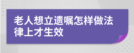 老人想立遗嘱怎样做法律上才生效