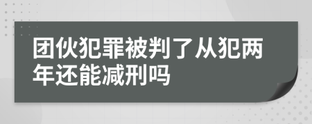 团伙犯罪被判了从犯两年还能减刑吗