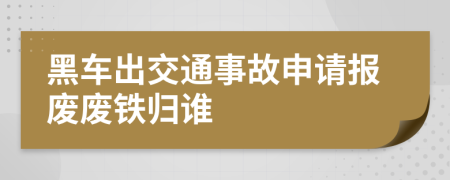 黑车出交通事故申请报废废铁归谁