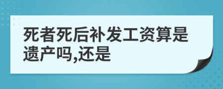 死者死后补发工资算是遗产吗,还是