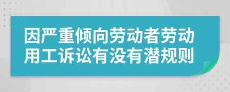 因严重倾向劳动者劳动用工诉讼有没有潜规则