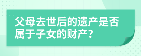 父母去世后的遗产是否属于子女的财产？