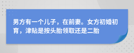 男方有一个儿子，在前妻。女方初婚初育，津贴是按头胎领取还是二胎