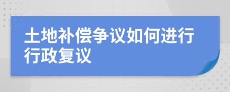 土地补偿争议如何进行行政复议