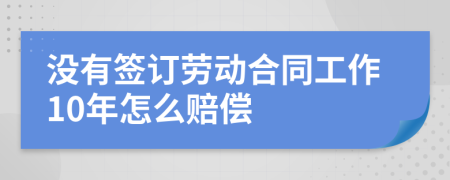 没有签订劳动合同工作10年怎么赔偿