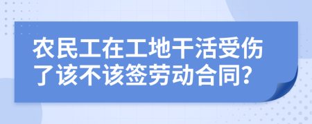 农民工在工地干活受伤了该不该签劳动合同？