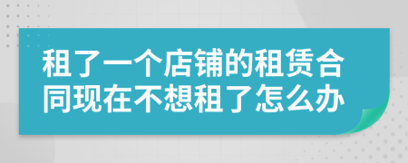租了一个店铺的租赁合同现在不想租了怎么办