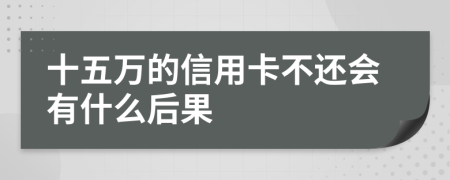 十五万的信用卡不还会有什么后果