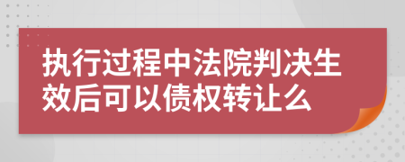 执行过程中法院判决生效后可以债权转让么