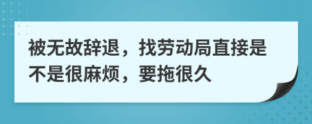 被无故辞退，找劳动局直接是不是很麻烦，要拖很久