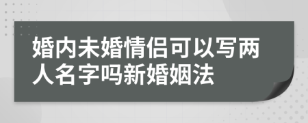 婚内未婚情侣可以写两人名字吗新婚姻法
