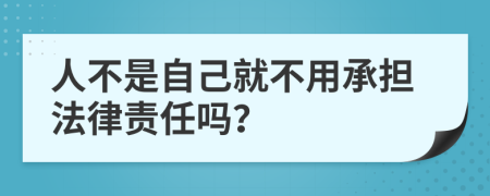 人不是自己就不用承担法律责任吗？