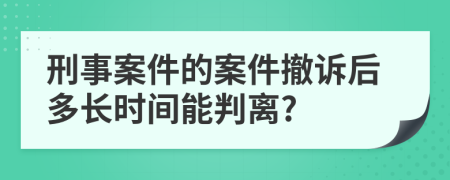 刑事案件的案件撤诉后多长时间能判离?