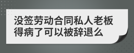 没签劳动合同私人老板得病了可以被辞退么