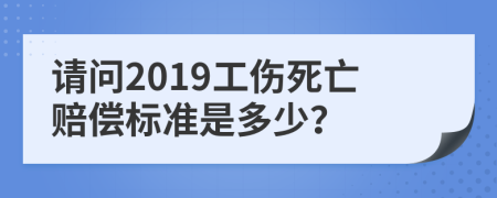 请问2019工伤死亡赔偿标准是多少？