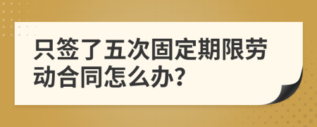 只签了五次固定期限劳动合同怎么办？