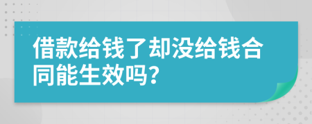 借款给钱了却没给钱合同能生效吗？