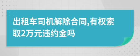 出租车司机解除合同,有权索取2万元违约金吗