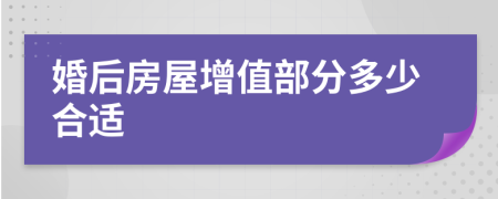 婚后房屋增值部分多少合适