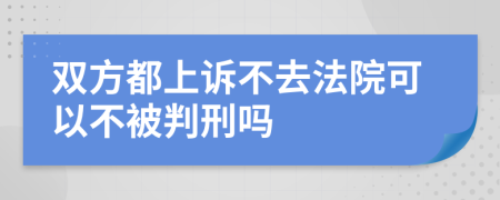 双方都上诉不去法院可以不被判刑吗