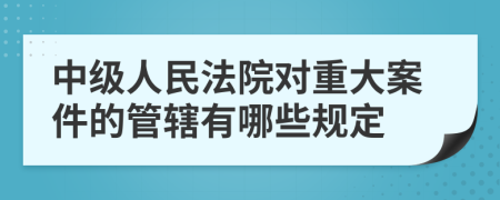 中级人民法院对重大案件的管辖有哪些规定