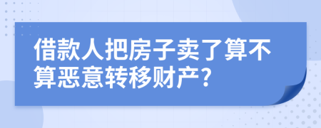 借款人把房子卖了算不算恶意转移财产?