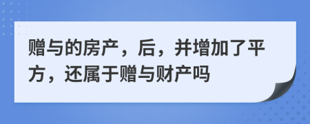 赠与的房产，后，并增加了平方，还属于赠与财产吗