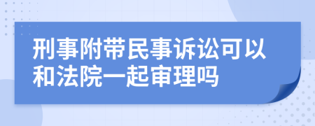 刑事附带民事诉讼可以和法院一起审理吗