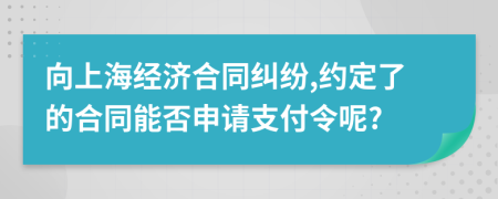 向上海经济合同纠纷,约定了的合同能否申请支付令呢?