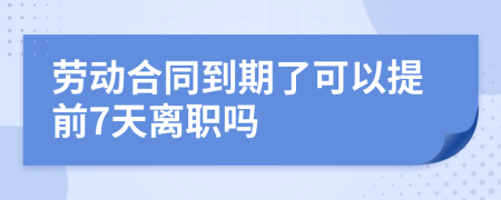 劳动合同到期了可以提前7天离职吗