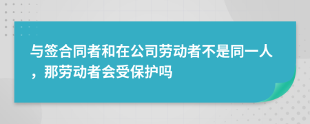 与签合同者和在公司劳动者不是同一人，那劳动者会受保护吗