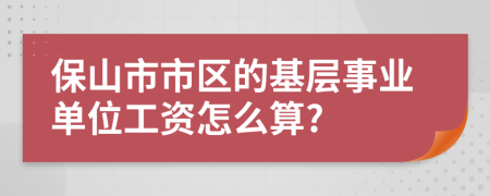 保山市市区的基层事业单位工资怎么算?