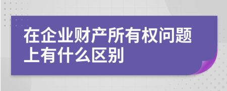 在企业财产所有权问题上有什么区别