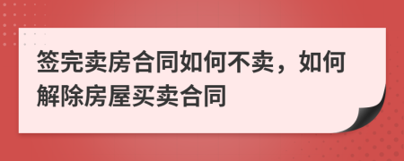 签完卖房合同如何不卖，如何解除房屋买卖合同