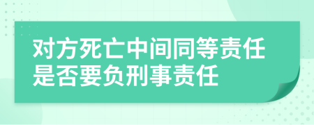 对方死亡中间同等责任是否要负刑事责任