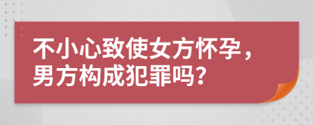 不小心致使女方怀孕，男方构成犯罪吗？