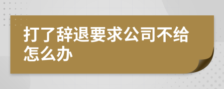 打了辞退要求公司不给怎么办