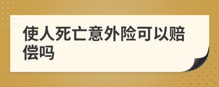 使人死亡意外险可以赔偿吗