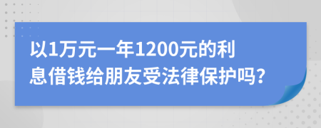 以1万元一年1200元的利息借钱给朋友受法律保护吗？