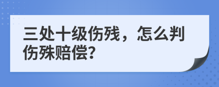 三处十级伤残，怎么判伤殊赔偿？