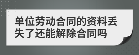 单位劳动合同的资料丢失了还能解除合同吗