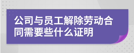 公司与员工解除劳动合同需要些什么证明