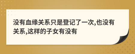 没有血缘关系只是登记了一次,也没有关系,这样的子女有没有