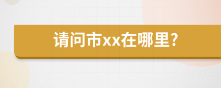 请问市xx在哪里?