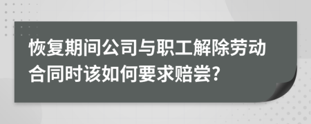 恢复期间公司与职工解除劳动合同时该如何要求赔尝?